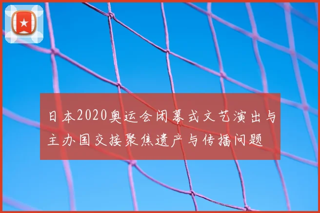 日本2020奥运会闭幕式文艺演出与主办国交接聚焦遗产与传播问题