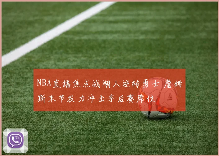 NBA直播焦点战湖人逆转勇士 詹姆斯末节发力冲击季后赛席位