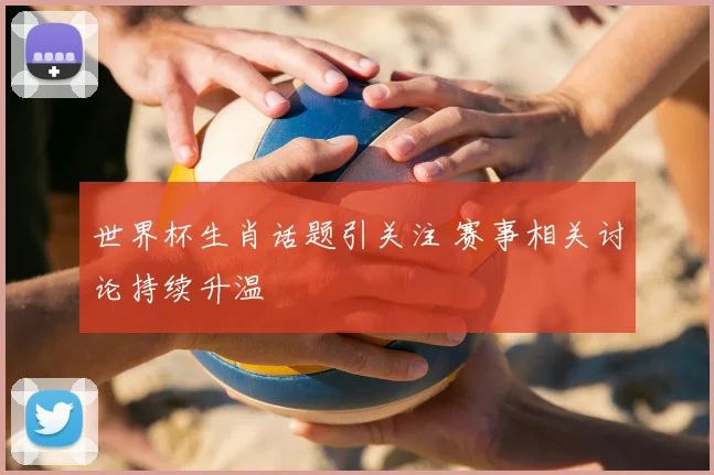 世界杯生肖话题引关注 赛事相关讨论持续升温