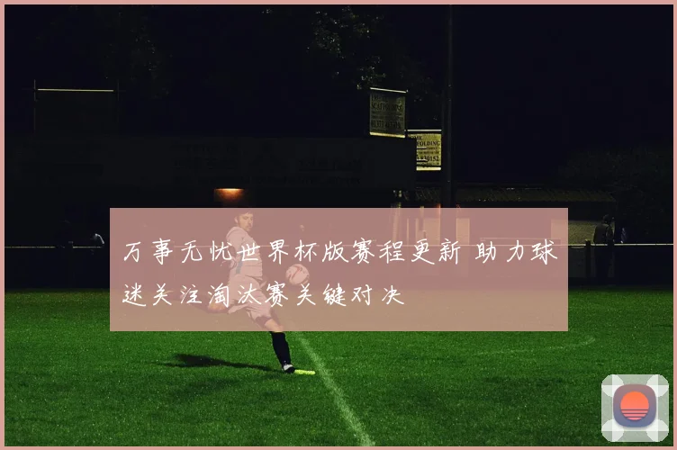 万事无忧世界杯版赛程更新 助力球迷关注淘汰赛关键对决