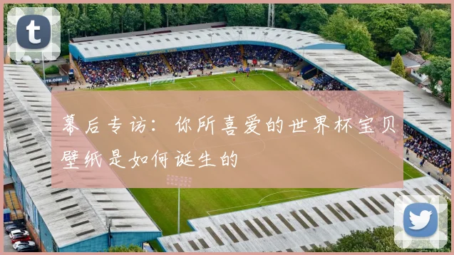 幕后专访：你所喜爱的世界杯宝贝壁纸是如何诞生的