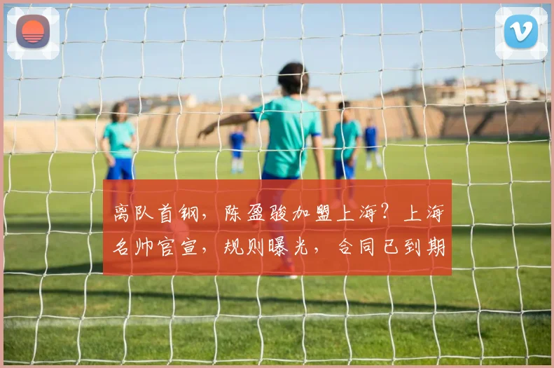 离队首钢，陈盈骏加盟上海？上海名帅官宣，规则曝光，合同已到期