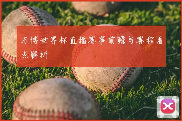 万博世界杯直播赛事前瞻与赛程看点解析