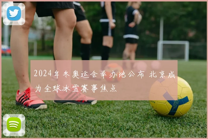 2024年冬奥运会举办地公布 北京成为全球冰雪赛事焦点