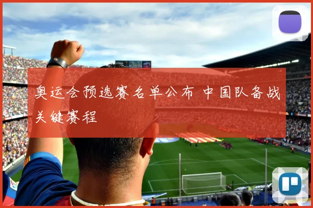 奥运会预选赛名单公布 中国队备战关键赛程