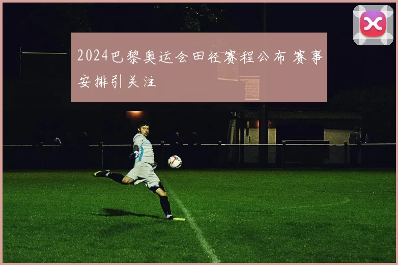2024巴黎奥运会田径赛程公布 赛事安排引关注