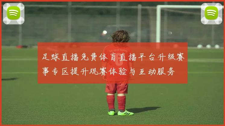 足球直播免费体育直播平台升级赛事专区提升观赛体验与互动服务
