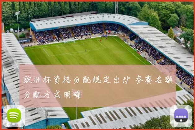 欧洲杯资格分配规定出炉 参赛名额分配方式明确
