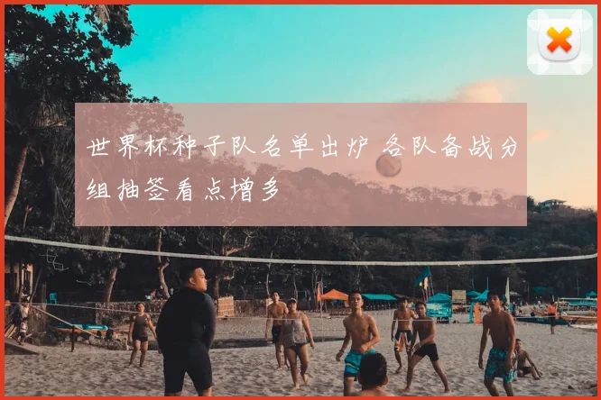 世界杯种子队名单出炉 各队备战分组抽签看点增多