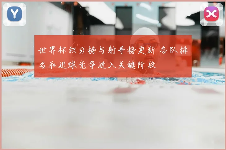 世界杯积分榜与射手榜更新 各队排名和进球竞争进入关键阶段