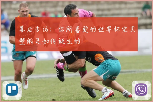 幕后专访：你所喜爱的世界杯宝贝壁纸是如何诞生的