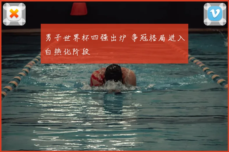 男子世界杯四强出炉 争冠格局进入白热化阶段